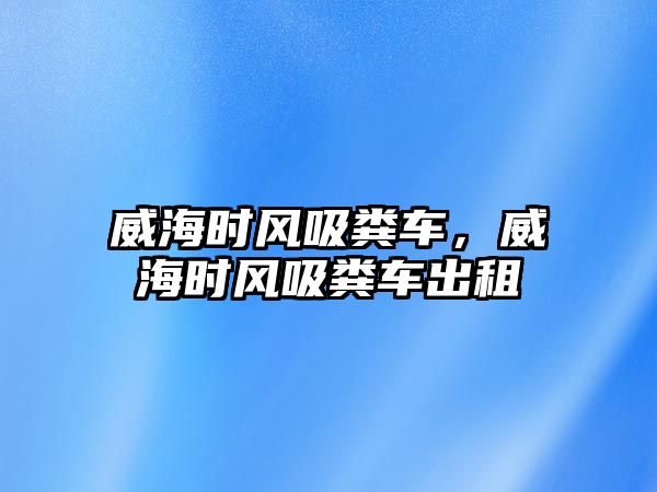 威海時(shí)風(fēng)吸糞車，威海時(shí)風(fēng)吸糞車出租