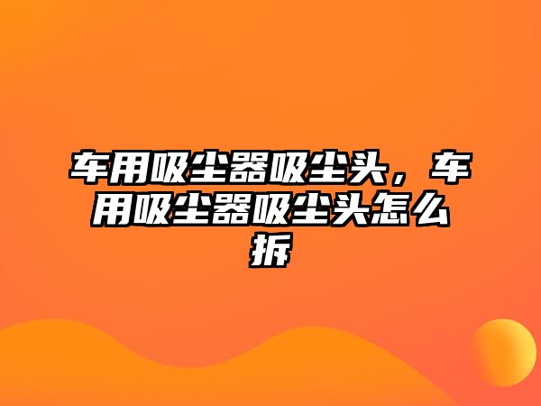 車用吸塵器吸塵頭，車用吸塵器吸塵頭怎么拆