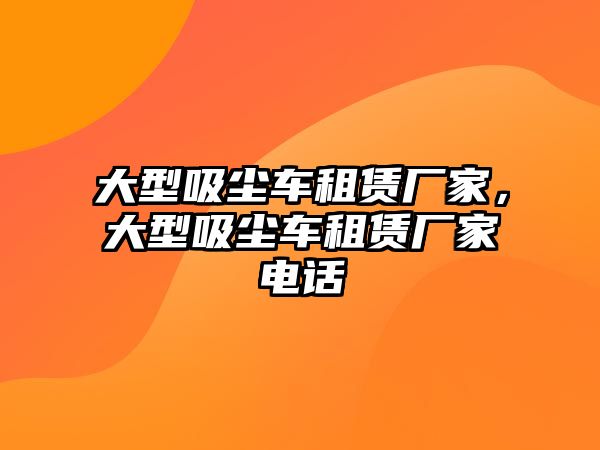 大型吸塵車租賃廠家，大型吸塵車租賃廠家電話