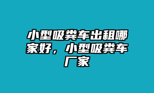 小型吸糞車出租哪家好，小型吸糞車廠家