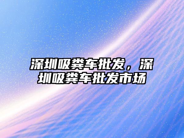 深圳吸糞車批發(fā)，深圳吸糞車批發(fā)市場