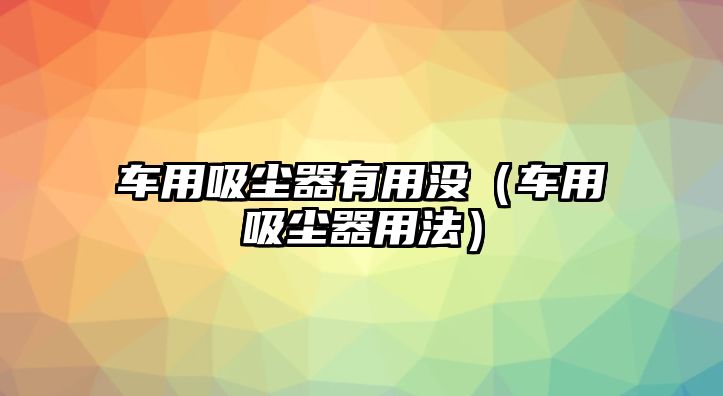 車用吸塵器有用沒（車用吸塵器用法）