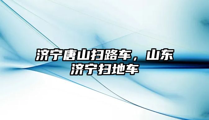 濟寧唐山掃路車，山東濟寧掃地車