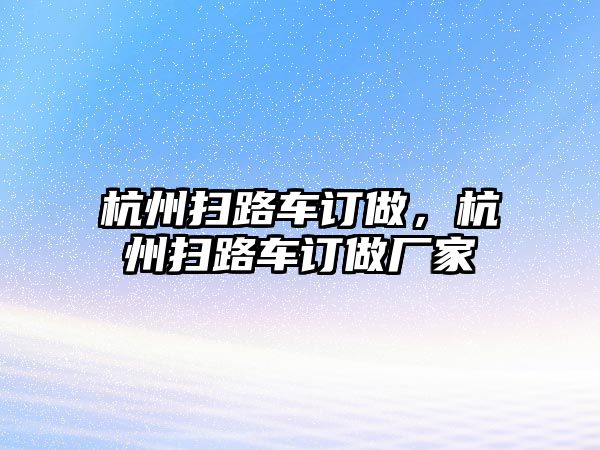 杭州掃路車訂做，杭州掃路車訂做廠家