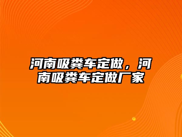 河南吸糞車定做，河南吸糞車定做廠家