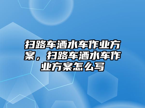 掃路車灑水車作業(yè)方案，掃路車灑水車作業(yè)方案怎么寫