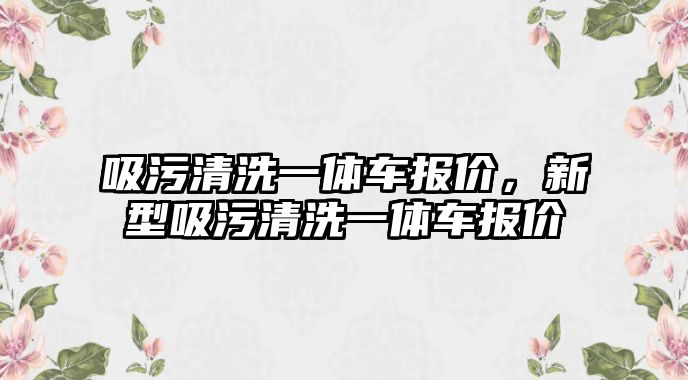 吸污清洗一體車報價，新型吸污清洗一體車報價