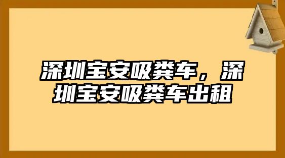 深圳寶安吸糞車，深圳寶安吸糞車出租