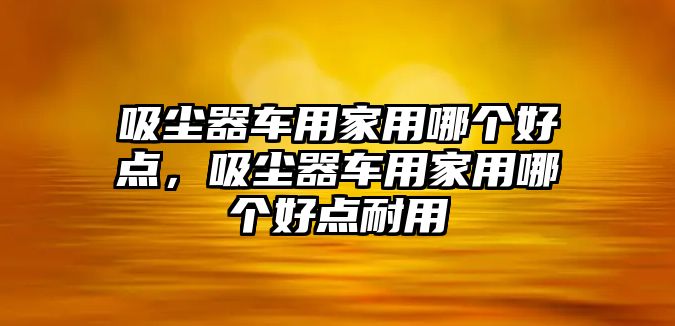 吸塵器車用家用哪個好點，吸塵器車用家用哪個好點耐用