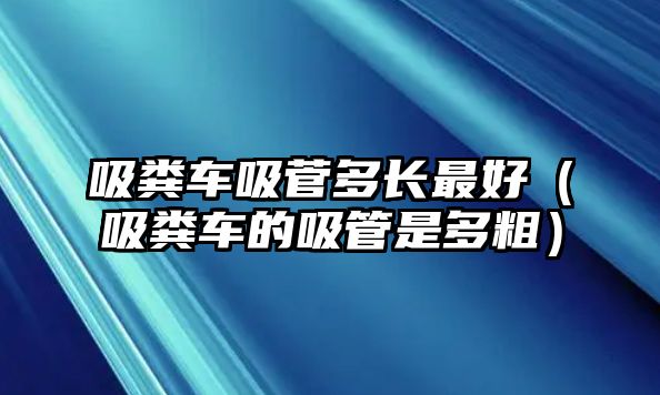 吸糞車吸菅多長最好（吸糞車的吸管是多粗）