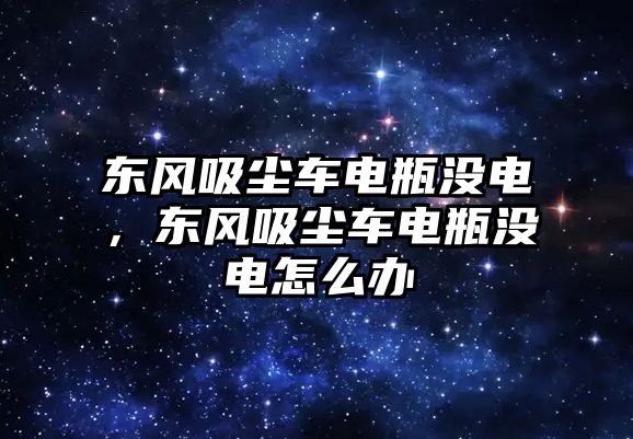 東風(fēng)吸塵車電瓶沒電，東風(fēng)吸塵車電瓶沒電怎么辦