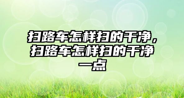 掃路車怎樣掃的干凈，掃路車怎樣掃的干凈一點