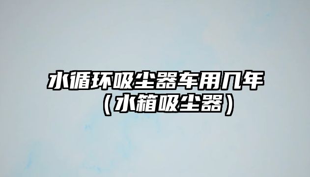 水循環(huán)吸塵器車用幾年（水箱吸塵器）