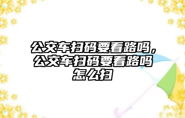 公交車掃碼要看路嗎，公交車掃碼要看路嗎怎么掃