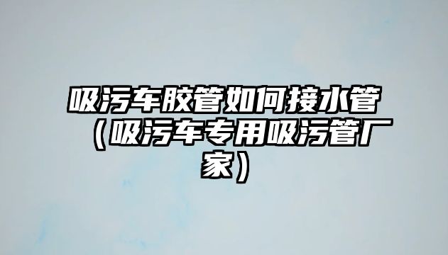 吸污車膠管如何接水管（吸污車專用吸污管廠家）