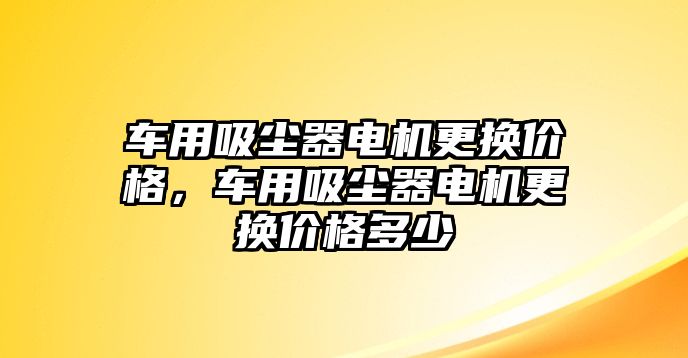 車用吸塵器電機(jī)更換價格，車用吸塵器電機(jī)更換價格多少