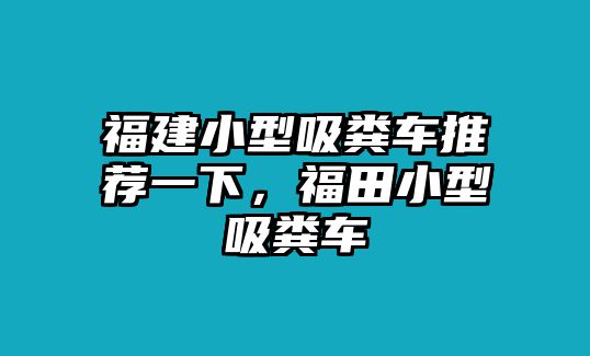 福建小型吸糞車推薦一下，福田小型吸糞車