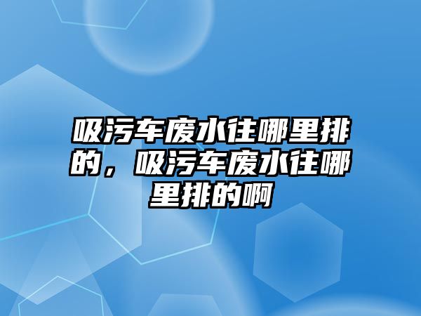 吸污車廢水往哪里排的，吸污車廢水往哪里排的啊