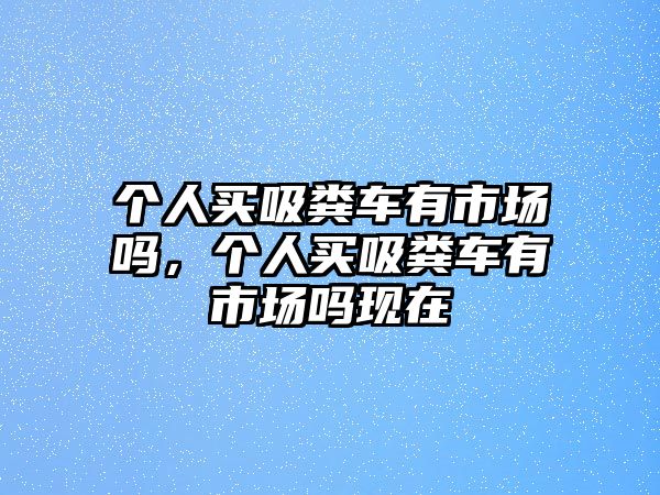 個人買吸糞車有市場嗎，個人買吸糞車有市場嗎現(xiàn)在