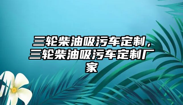 三輪柴油吸污車定制，三輪柴油吸污車定制廠家