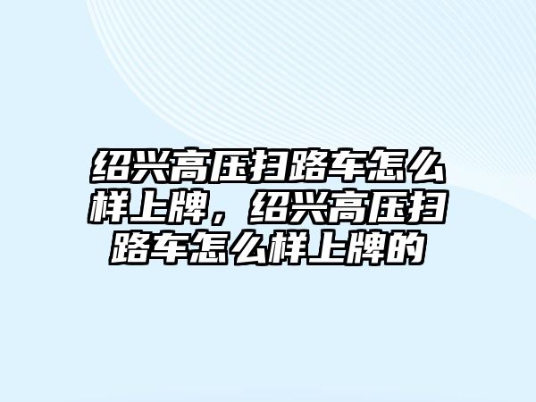 紹興高壓掃路車怎么樣上牌，紹興高壓掃路車怎么樣上牌的