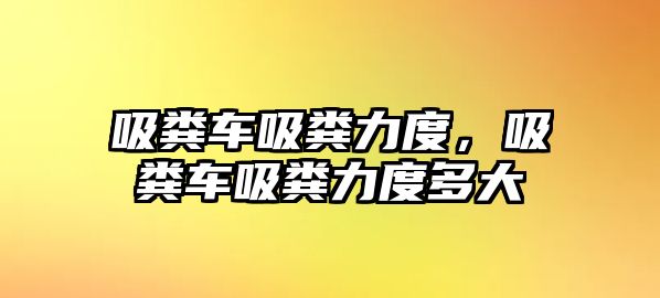 吸糞車吸糞力度，吸糞車吸糞力度多大