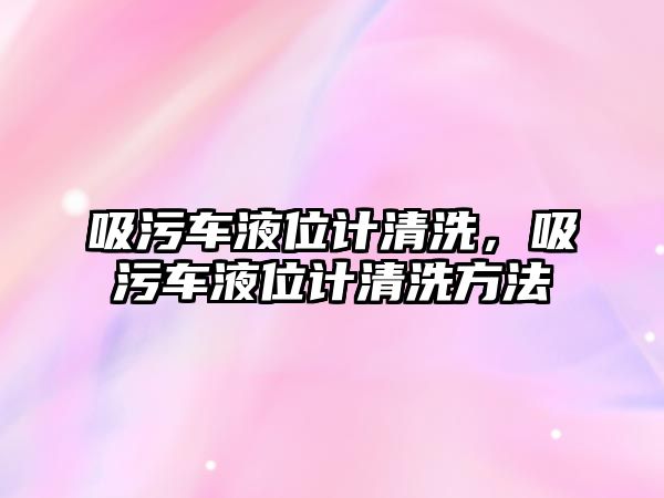 吸污車液位計(jì)清洗，吸污車液位計(jì)清洗方法