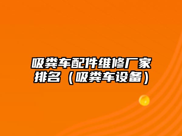 吸糞車配件維修廠家排名（吸糞車設(shè)備）