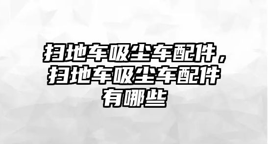 掃地車吸塵車配件，掃地車吸塵車配件有哪些