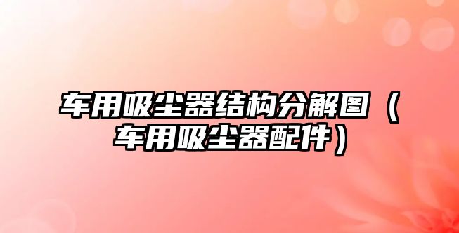 車用吸塵器結(jié)構(gòu)分解圖（車用吸塵器配件）