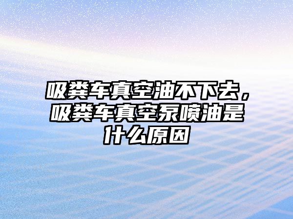 吸糞車真空油不下去，吸糞車真空泵噴油是什么原因