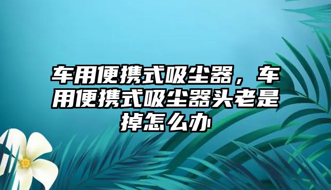 車用便攜式吸塵器，車用便攜式吸塵器頭老是掉怎么辦