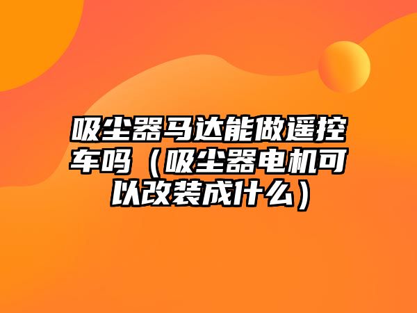 吸塵器馬達(dá)能做遙控車嗎（吸塵器電機(jī)可以改裝成什么）