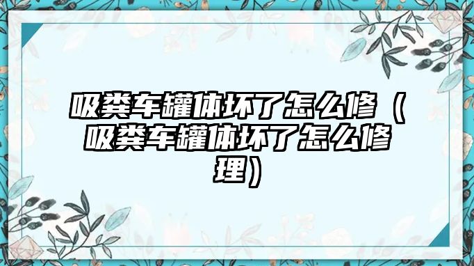 吸糞車罐體壞了怎么修（吸糞車罐體壞了怎么修理）