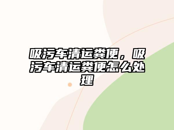 吸污車(chē)清運(yùn)糞便，吸污車(chē)清運(yùn)糞便怎么處理