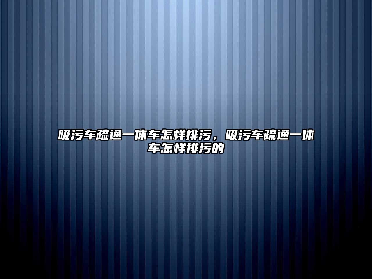 吸污車疏通一體車怎樣排污，吸污車疏通一體車怎樣排污的