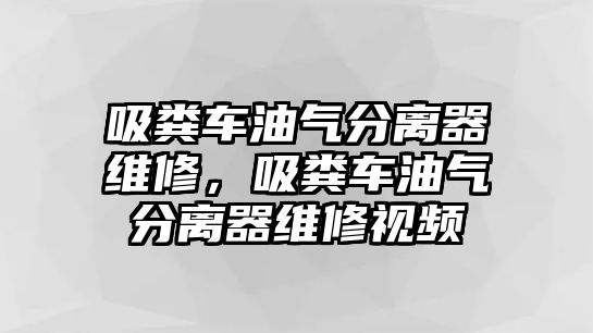 吸糞車油氣分離器維修，吸糞車油氣分離器維修視頻