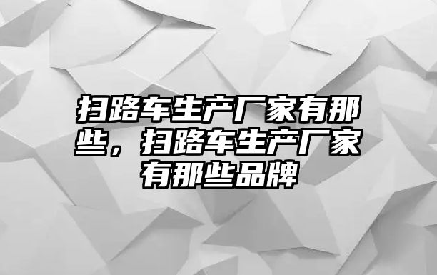 掃路車生產(chǎn)廠家有那些，掃路車生產(chǎn)廠家有那些品牌