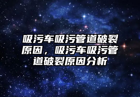 吸污車吸污管道破裂原因，吸污車吸污管道破裂原因分析