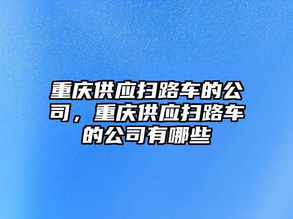 重慶供應(yīng)掃路車的公司，重慶供應(yīng)掃路車的公司有哪些