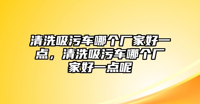 清洗吸污車哪個廠家好一點，清洗吸污車哪個廠家好一點呢