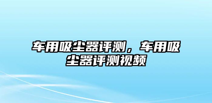 車用吸塵器評(píng)測(cè)，車用吸塵器評(píng)測(cè)視頻