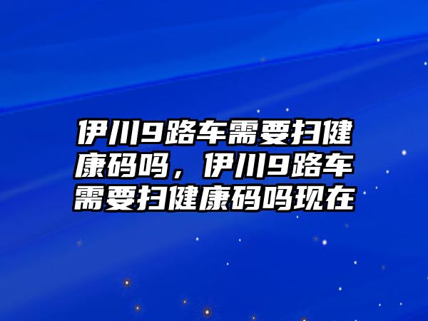 伊川9路車需要掃健康碼嗎，伊川9路車需要掃健康碼嗎現(xiàn)在