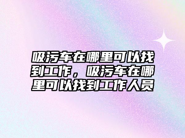 吸污車在哪里可以找到工作，吸污車在哪里可以找到工作人員