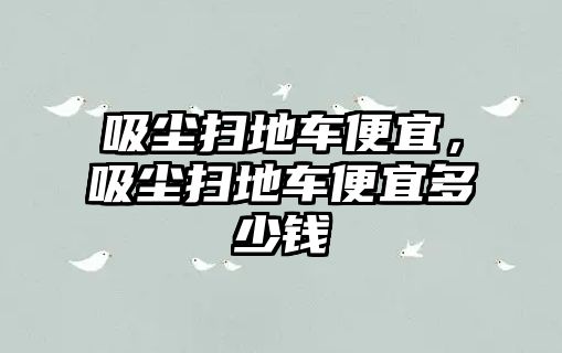 吸塵掃地車便宜，吸塵掃地車便宜多少錢