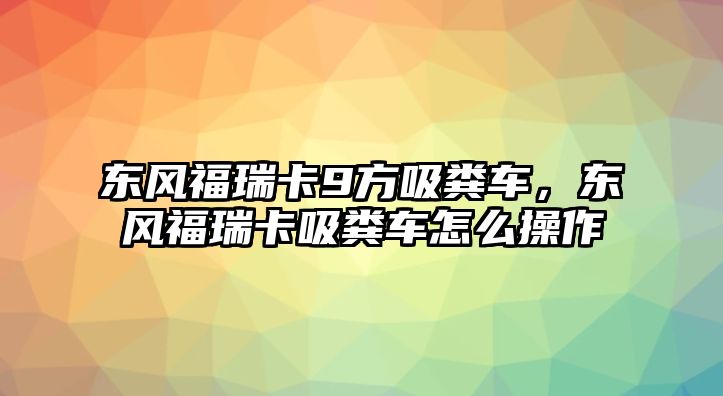 東風(fēng)福瑞卡9方吸糞車，東風(fēng)福瑞卡吸糞車怎么操作