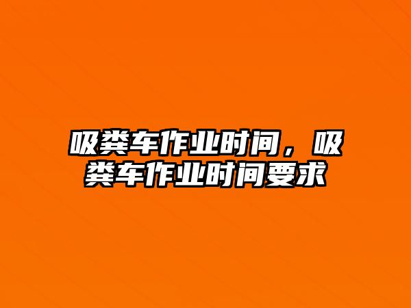 吸糞車作業(yè)時間，吸糞車作業(yè)時間要求