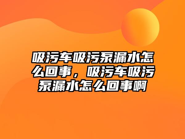 吸污車吸污泵漏水怎么回事，吸污車吸污泵漏水怎么回事啊