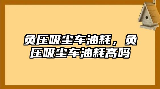 負(fù)壓吸塵車油耗，負(fù)壓吸塵車油耗高嗎