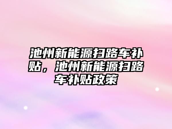 池州新能源掃路車補貼，池州新能源掃路車補貼政策